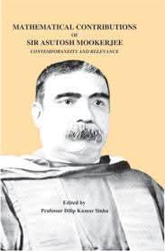 MATHEMATICAL CONTRIBUTIONS SIR ASUTOSH MOOKERJEE : CONTEMPORAXITY AND RELEVANCE