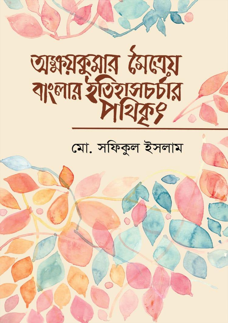 অক্ষয়কুমার মৈত্রেয় বাংলার ইতিহাসচর্চার পথিকৃৎ