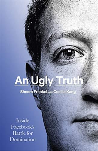 AN UGLY TRUTH: INSIDE FACEBOOK'S BATTLE FOR DOMINATION