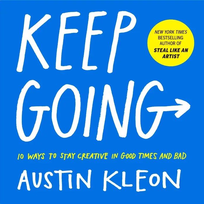 Keep Going: 10 Ways To Stay Creative In Good Times And Bad (Austin Kleon)